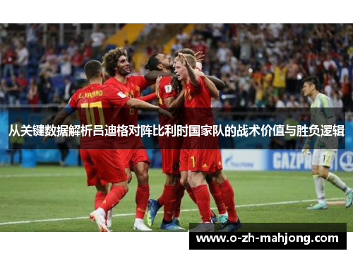 从关键数据解析吕迪格对阵比利时国家队的战术价值与胜负逻辑