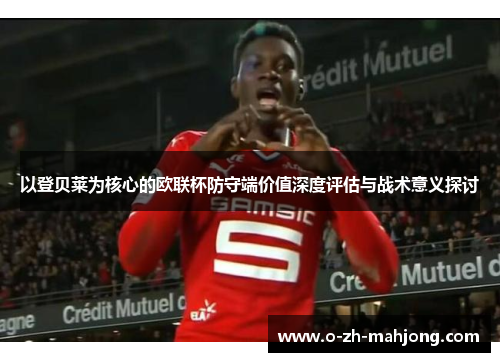 以登贝莱为核心的欧联杯防守端价值深度评估与战术意义探讨