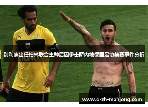 别利察出任柏林联合主帅后因拳击萨内被德国足协禁赛事件分析