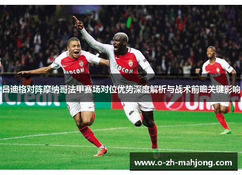 吕迪格对阵摩纳哥法甲赛场对位优势深度解析与战术前瞻关键影响
