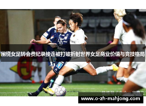 围绕女足转会费纪录接连被打破折射世界女足商业价值与竞技格局