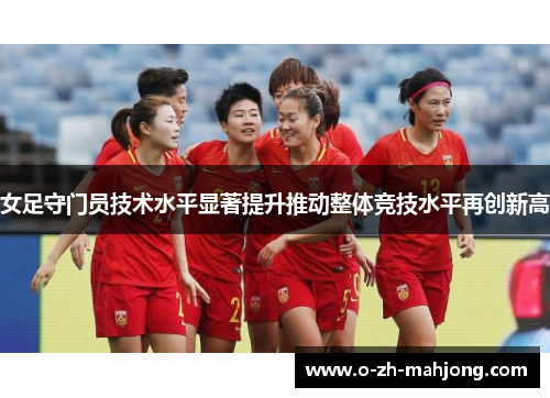 女足守门员技术水平显著提升推动整体竞技水平再创新高