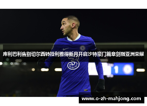 库利巴利告别切尔西转投利雅得新月开启沙特豪门篇章剑指亚洲荣耀