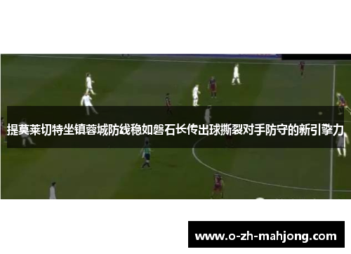 提莫莱切特坐镇蓉城防线稳如磐石长传出球撕裂对手防守的新引擎力