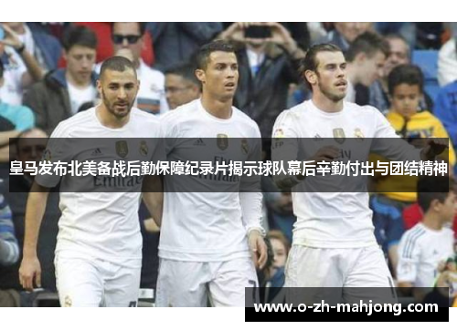 皇马发布北美备战后勤保障纪录片揭示球队幕后辛勤付出与团结精神 皇马发布北美备战后勤保障纪录片揭示球队幕后辛勤付出与团结精神