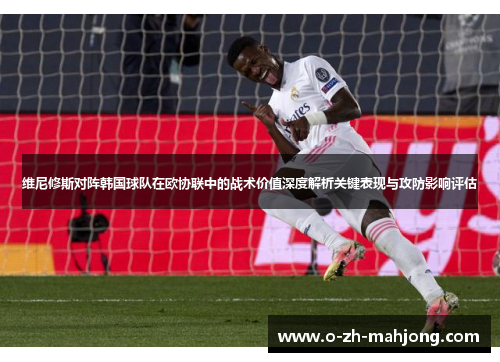 维尼修斯对阵韩国球队在欧协联中的战术价值深度解析关键表现与攻防影响评估