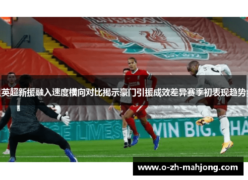 英超新援融入速度横向对比揭示豪门引援成效差异赛季初表现趋势 英超新援融入速度横向对比揭示豪门引援成效差异赛季初表现趋势