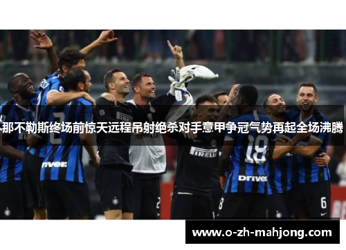 那不勒斯终场前惊天远程吊射绝杀对手意甲争冠气势再起全场沸腾