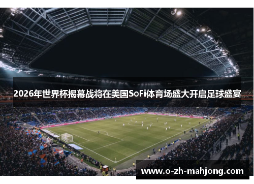 2026年世界杯揭幕战将在美国SoFi体育场盛大开启足球盛宴