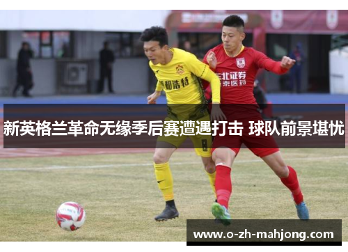 新英格兰革命无缘季后赛遭遇打击 球队前景堪忧