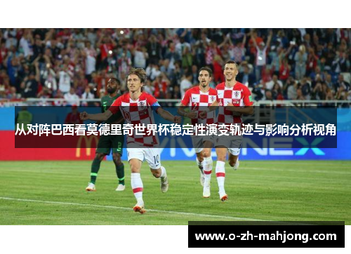 从对阵巴西看莫德里奇世界杯稳定性演变轨迹与影响分析视角 从对阵巴西看莫德里奇世界杯稳定性演变轨迹与影响分析视角