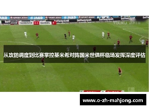 从攻防调度到比赛掌控基米希对阵国米世俱杯临场发挥深度评估