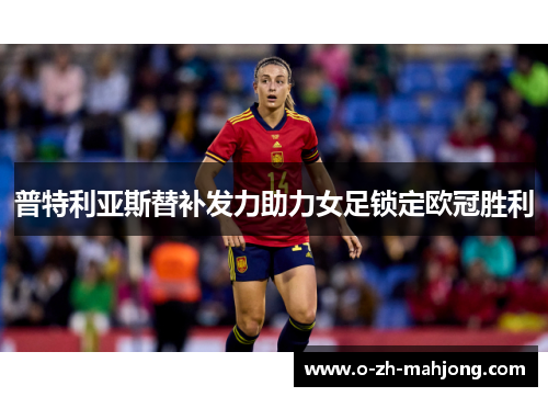 普特利亚斯替补发力助力女足锁定欧冠胜利 普特利亚斯替补发力助力女足锁定欧冠胜利