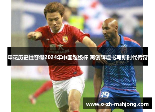 申花历史性夺得2024年中国超级杯 再创辉煌书写新时代传奇 申花历史性夺得2024年中国超级杯 再创辉煌书写新时代传奇