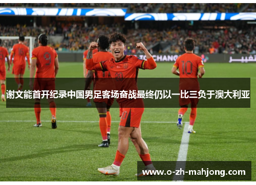 谢文能首开纪录中国男足客场奋战最终仍以一比三负于澳大利亚 谢文能首开纪录中国男足客场奋战最终仍以一比三负于澳大利亚