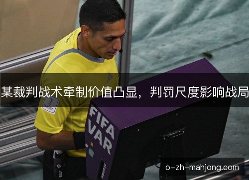 某裁判战术牵制价值凸显，判罚尺度影响战局