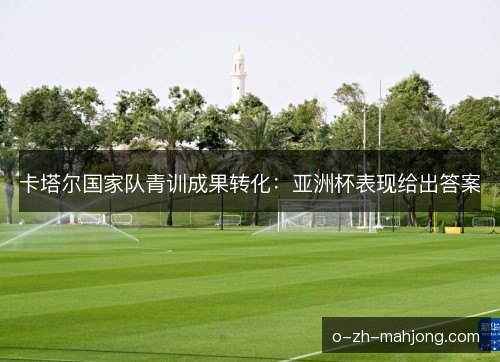 卡塔尔国家队青训成果转化：亚洲杯表现给出答案