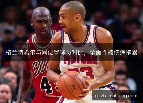 格兰特希尔与同位置球员对比，全面性被伤病拖累